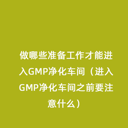 做哪些準(zhǔn)備工作才能進(jìn)入GMP凈化車間（進(jìn)入GMP凈化車間之前要注意什么）