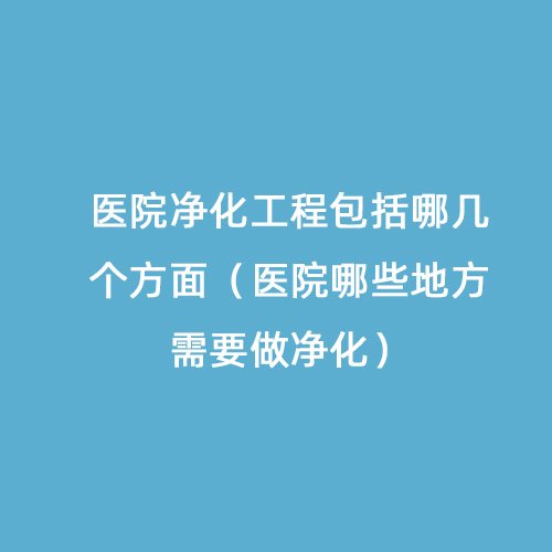 醫(yī)院凈化工程包括哪幾個方面（醫(yī)院哪些地方需要做凈化）