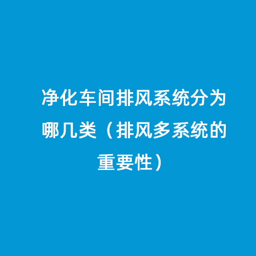 凈化車間排風(fēng)系統(tǒng)分為哪幾類（排風(fēng)多系統(tǒng)的重要性）